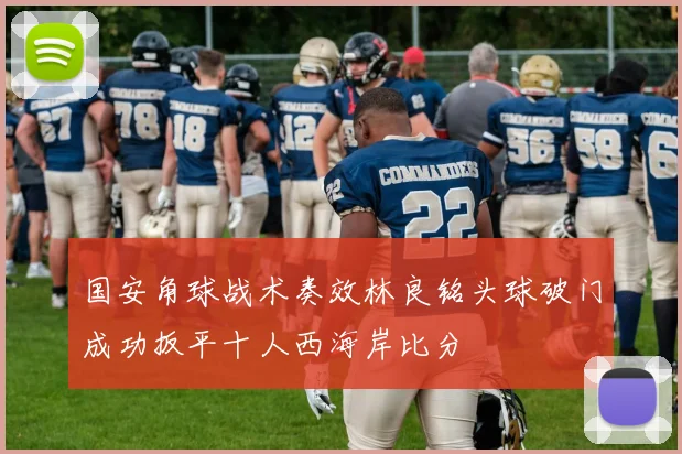 国安角球战术奏效林良铭头球破门成功扳平十人西海岸比分